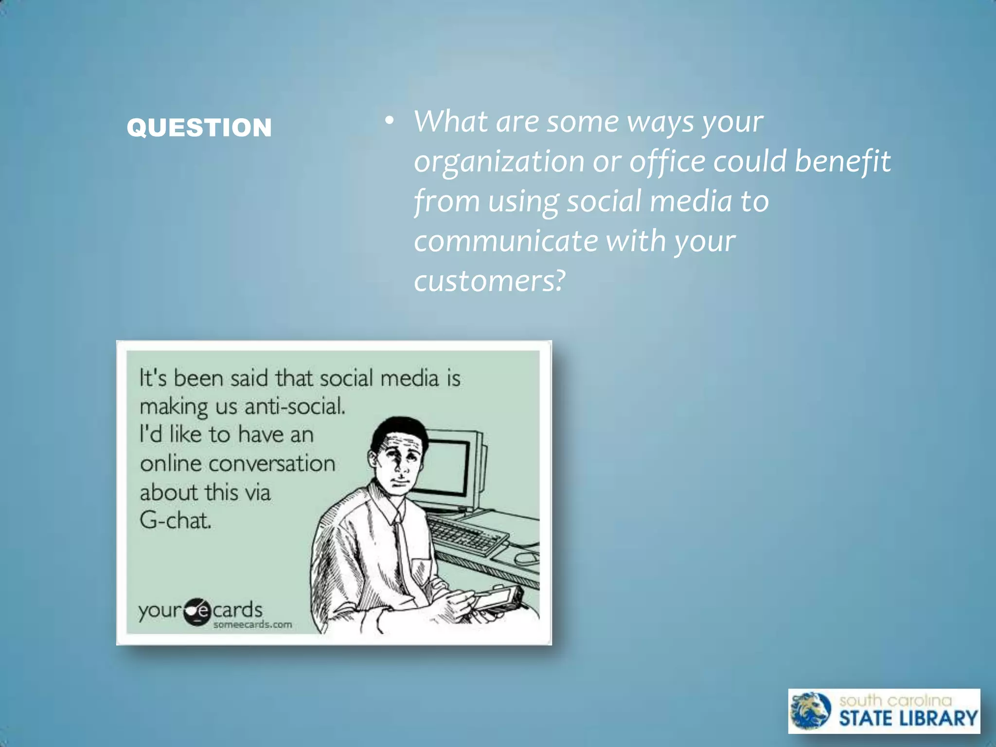 QUESTION   • What are some ways your
             organization or office could benefit
             from using social media to
             communicate with your
             customers?
 