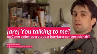 [are] You talking to me?
Augusto Rückert
augusto.ruckert@opservices.com.br
ou Como podemos prototipar interfaces conversacionais?
 