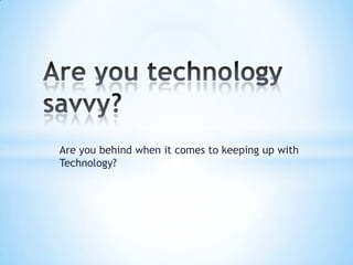 Are you technology savvy? Are you behind when it comes to keeping up with Technology? 