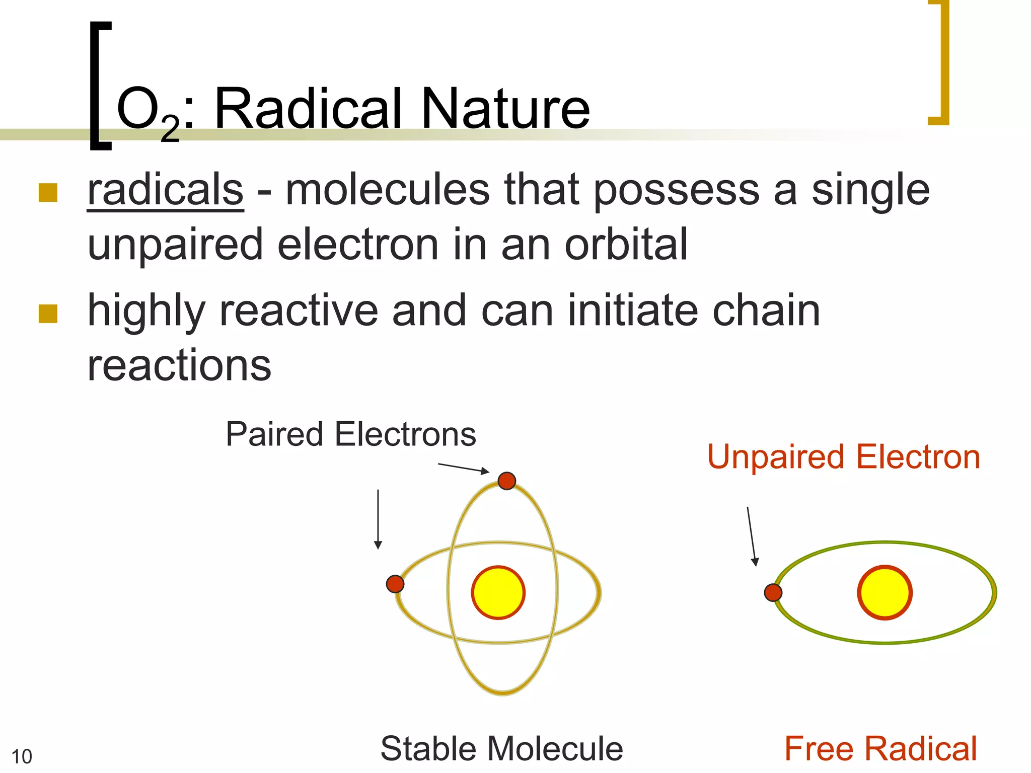 O2: Radical Nature
        radicals - molecules that possess a single
         unpaired electron in an orbital
        highly reactive and can initiate chain
         reactions
               Paired Electrons
                                          Unpaired Electron




10                      Stable Molecule       Free Radical
 
