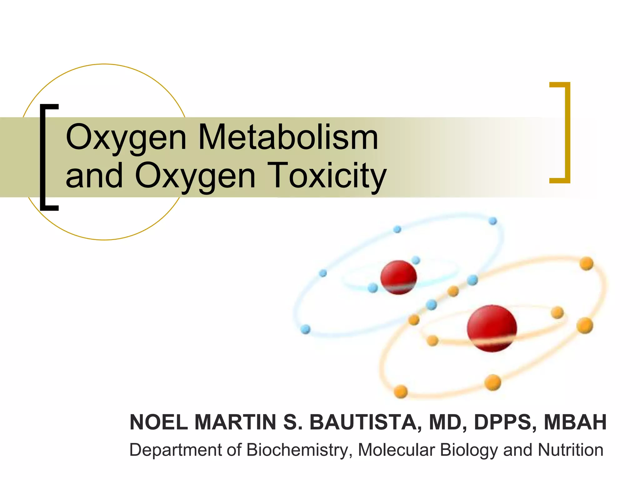 Oxygen Metabolism
and Oxygen Toxicity




   NOEL MARTIN S. BAUTISTA, MD, DPPS, MBAH
   Department of Biochemistry, Molecular Biology and Nutrition
 