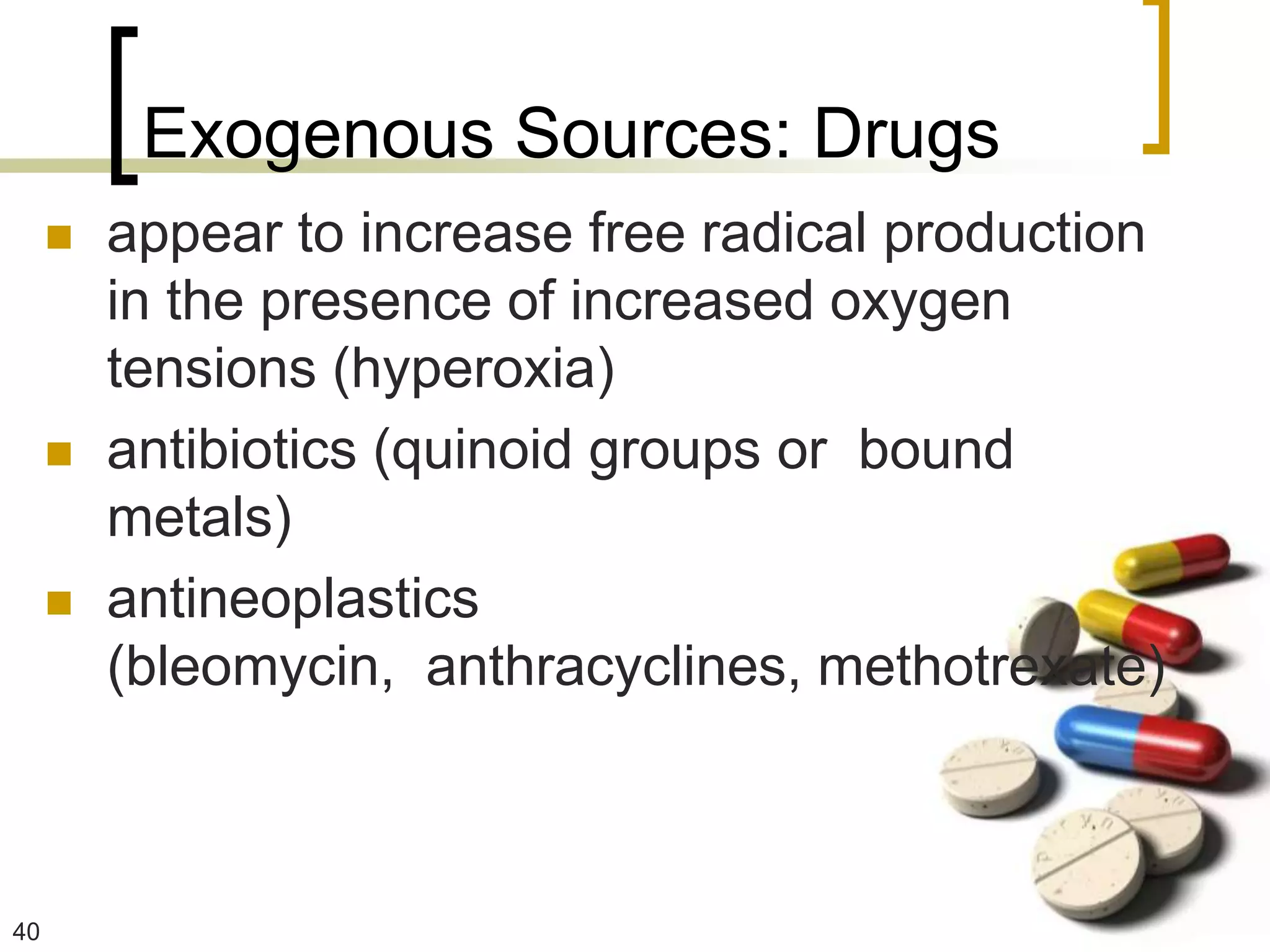 Exogenous Sources: Drugs
        appear to increase free radical production
         in the presence of increased oxygen
         tensions (hyperoxia)
        antibiotics (quinoid groups or bound
         metals)
        antineoplastics
         (bleomycin, anthracyclines, methotrexate)



40
 