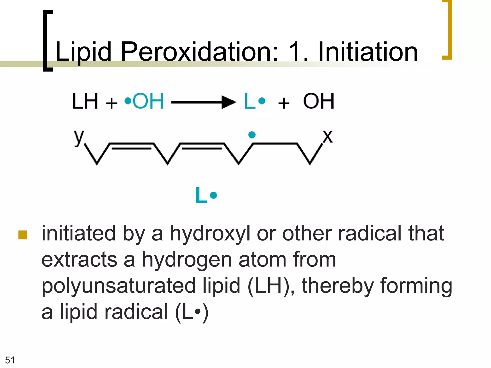 Lipid Peroxidation: 1. Initiation




        initiated by a hydroxyl or other radical that
         extracts a hydrogen atom from
         polyunsaturated lipid (LH), thereby forming
         a lipid radical (L•)

51
 