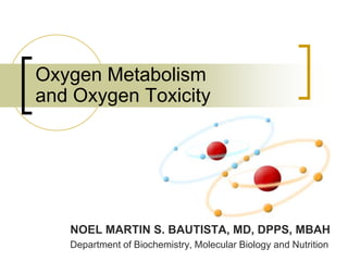 Oxygen Metabolism
and Oxygen Toxicity




   NOEL MARTIN S. BAUTISTA, MD, DPPS, MBAH
   Department of Biochemistry, Molecular Biology and Nutrition
 