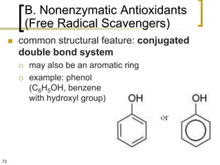 B. Nonenzymatic Antioxidants
             (Free Radical Scavengers)
        common structural feature: conjugated
         double bond system
            may also be an aromatic ring
            example: phenol
             (C6H5OH, benzene
             with hydroxyl group)




72
 