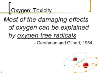 Oxygen: Toxicity
    Most of the damaging effects
     of oxygen can be explained
     by oxygen free radicals
               - Gershman and Gilbert, 1954




9
 