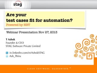 Are your
test cases ﬁt for automation?
Powered by HBT

Webinar Presentation Nov 27, 2013
T Ashok
Founder & CEO
STAG Software Private Limited
in.linkedin.com/in/AshokSTAG
Ash_Thiru

 