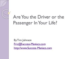 Are You the Driver or the
Passenger In Your Life?

By Tim Johnson
Fric@Success-Maniacs.com
http://www.Success-Maniacs.com

 