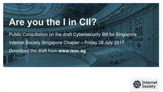 1
Are you the I in CII?
Public Consultation on the draft Cybersecurity Bill for Singapore
Internet Society Singapore Chapt...