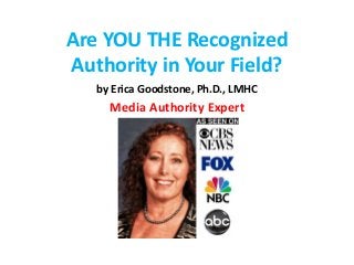 Are YOU THE Recognized 
Authority in Your Field? 
by Erica Goodstone, Ph.D., LMHC 
Media Authority Expert 
 