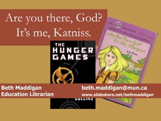 Are you there, God?
It’s me, Katniss.
Beth Maddigan beth.maddigan@mun.ca
Education Librarian www.slideshare.net/bethmaddigan
 