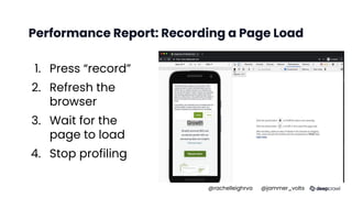 Performance Report: Recording a Page Load
1. Press “record”
2. Refresh the
browser
3. Wait for the
page to load
4. Stop profiling
@rachelleighrva @jammer_volts
 