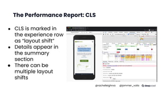 The Performance Report: CLS
● CLS is marked in
the experience row
as “layout shift”
● Details appear in
the summary
section
● There can be
multiple layout
shifts
@rachelleighrva @jammer_volts
 