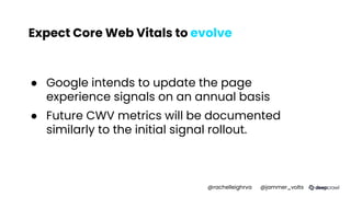 Expect Core Web Vitals to evolve
● Google intends to update the page
experience signals on an annual basis
● Future CWV metrics will be documented
similarly to the initial signal rollout.
@rachelleighrva @jammer_volts
 
