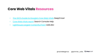 Core Web Vitals Resources
▪ The SEO's Guide to Google's Core Web Vitals DeepCrawl
▪ Core Web Vitals report Search Console Help
▪ Lighthouse Largest Contentful Paint web.dev
@rachelleighrva @jammer_volts
 