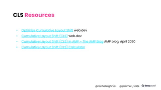 CLS Resources
▪ Optimize Cumulative Layout Shift web.dev
▪ Cumulative Layout Shift (CLS) web.dev
▪ Cumulative Layout Shift (CLS) in AMP – The AMP Blog AMP blog, April 2020
▪ Cumulative Layout Shift (CLS) Calculator
@rachelleighrva @jammer_volts
 