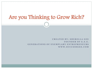 Are you Thinking to Grow Rich? 
CREATED BY: SHEREL LA GEE 
FOUNDER OF G.E.E. 
GENERAT IONS OF EXEMP LARY ENTREPRENEURS 
WWW. SUCC ES SGEE.COM 
 