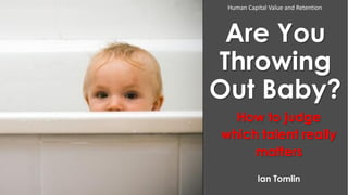 Human Capital Value and Retention

Are You
Throwing
Out Baby?
How to judge
which talent really
matters
Ian Tomlin

 