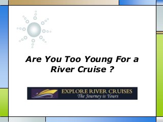 Are You Too Young For a
River Cruise ?
 