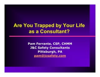 Are You Trapped by Your Life
as a Consultant?
Pam Ferrante, CSP, CHMM
J&C Safety Consultants
Pittsburgh, PA
pam@jcsafety.com
 