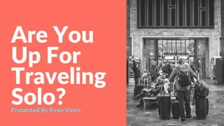Are You
Up For
Traveling
Solo?Presented By Ryan Vinco
 