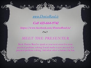 MEET THE PRESENTER
Book Denise Reed to speak at your next event for more
practical problem solving! Social media is just one tool for
practical problem solving. Ask what other solutions she has.
www.DeniseReed.is
Call 423-664-9742
https://www.facebook.com/DeniseReed.is/
 