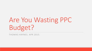 Are You Wasting PPC
Budget?
THOMAS HAYNES. APR 2015.
 