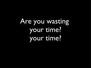 Are you wasting  your time? your time? 