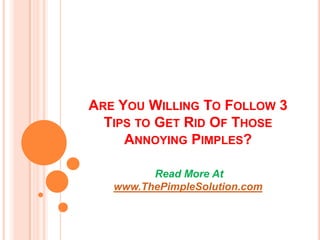 ARE YOU WILLING TO FOLLOW 3
  TIPS TO GET RID OF THOSE
     ANNOYING PIMPLES?

         Read More At
   www.ThePimpleSolution.com
 