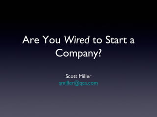 Are You Wired to Start a 
Company? 
Scott Miller 
smiller@qca.com 
 