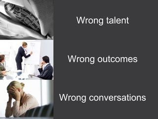 Wrong talent
Wrong outcomes
Wrong conversations
 