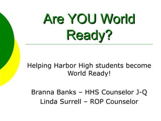 Are YOU World Ready? Helping Harbor High students become World Ready! Branna Banks – HHS Counselor J-Q Linda Surrell – ROP Counselor 