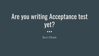 Are you writing Acceptance test
yet?
Ravi Okade
 