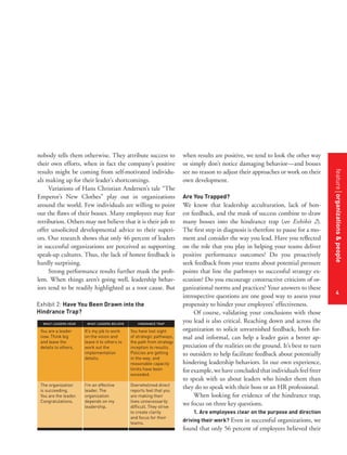 Exhibit 2: Have You Been Drawn into the
Hindrance Trap?
WHAT LEADERS HEAR

WHAT LEADERS BELIEVE

HINDRANCE TRAP

You are a leader
now. Think big
and leave the
details to others.

It’s my job to work
on the vision and
leave it to others to
work out the
implementation
details.

You have lost sight
of strategic pathways,
the path from strategy
inception to results.
Policies are getting
in the way, and
reasonable capacity
limits have been
exceeded.

The organization
is succeeding.
You are the leader.
Congratulations.

I’m an effective
leader. The
organization
depends on my
leadership.

Overwhelmed direct
reports feel that you
are making their
lives unnecessarily
difficult. They strive
to create clarity
and focus for their
teams.

when results are positive, we tend to look the other way
or simply don’t notice damaging behavior—and bosses
see no reason to adjust their approaches or work on their
own development.
Are You Trapped?

We know that leadership acculturation, lack of honest feedback, and the mask of success combine to draw
many bosses into the hindrance trap (see Exhibit 2).
The first step in diagnosis is therefore to pause for a moment and consider the way you lead. Have you reflected
on the role that you play in helping your teams deliver
positive performance outcomes? Do you proactively
seek feedback from your teams about potential pressure
points that line the pathways to successful strategy execution? Do you encourage constructive criticism of organizational norms and practices? Your answers to these
introspective questions are one good way to assess your
propensity to hinder your employees’ effectiveness.
Of course, validating your conclusions with those
you lead is also critical. Reaching down and across the
organization to solicit unvarnished feedback, both formal and informal, can help a leader gain a better appreciation of the realities on the ground. It’s best to turn
to outsiders to help facilitate feedback about potentially
hindering leadership behaviors. In our own experience,
for example, we have concluded that individuals feel freer
to speak with us about leaders who hinder them than
they do to speak with their boss or an HR professional.
When looking for evidence of the hindrance trap,
we focus on three key questions.
1. Are employees clear on the purpose and direction
driving their work? Even in successful organizations, we
found that only 56 percent of employees believed their

feature organizations & people
features title of the article

nobody tells them otherwise. They attribute success to
their own efforts, when in fact the company’s positive
results might be coming from self-motivated individuals making up for their leader’s shortcomings.
Variations of Hans Christian Andersen’s tale “The
Emperor’s New Clothes” play out in organizations
around the world. Few individuals are willing to point
out the flaws of their bosses. Many employees may fear
retribution. Others may not believe that it is their job to
offer unsolicited developmental advice to their superiors. Our research shows that only 46 percent of leaders
in successful organizations are perceived as supporting
speak-up cultures. Thus, the lack of honest feedback is
hardly surprising.
Strong performance results further mask the problem. When things aren’t going well, leadership behaviors tend to be readily highlighted as a root cause. But

4

 