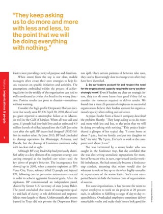 “They keep asking
us to do more and more
with less and less, to
the point that we will
be doing everything
with nothing.”

zon spill. Once certain patterns of behavior take root,
they can be frustratingly slow to change even after they
have been identified.
2. Do our leaders account for and respect the need
for the organizational capacity required to carry out their
strategic intent? Even if leaders are clear on strategic intent, they can do more harm than good if they fail to
consider the resources required to deliver results. We
found that a mere 26 percent of employees in successful
organizations believe their leaders account for organizational capacity when rolling out initiatives.
A project leader from a biotech company described
the problem bluntly: “They keep asking us to do more
and more with less and less, to the point that we will
be doing everything with nothing.” This project leader
shared a glimpse of her typical day. “I come home at
about 7 p.m., feed my family, and put my daughter to
bed,” she said. “By 9 p.m., I’m back to work at the computer until about 3 a.m.”
She was victimized by a senior leader who was
caught in the hindrance trap, but she confided that
she was also setting unrealistic expectations for members of her team who, in turn, experienced similar work–
life imbalances. She had essentially become a hindrance
trap conduit, assuming that others would also do
whatever it took to live up to the often highly unrealistic expectations of the senior leader. Such extra unreported hours can hide the human costs of organizational success.
For some organizations, it has become the norm to
expect employees to work on six projects at 20 percent
each, in addition to fulfilling a range of day-to-day responsibilities. Overloaded employees sometimes deliver
remarkable results and make their bosses look good for

strategy+business issue 73

feature organizations & people
5

leaders were providing clarity of purpose and direction.
When intent from the top is not clear, middle
managers often create their own strategies to help focus resources on specific initiatives and activities. The
assumptions embedded within the process of achieving clarity in the middle of the organization can lead to
well-coordinated activities that head in the wrong direction. Positive results can pivot to disaster—sometimes
without warning.
Consider the high-profile Deepwater Horizon incident that nearly sank BP. On April 20, 2010, the oil and
gas giant reported a catastrophic failure at its Macondo well in the Gulf of Mexico. When all was said and
done, 11 people had lost their lives and an estimated 4.9
million barrels of oil had seeped into the Gulf. Just nine
days after the spill, BP shares had dropped US$25 billion in market value. By June 2013, BP had concluded
its cleanup operations for Mississippi, Alabama, and
Florida, but the cleanup of Louisiana continues today
with no clear end in sight.
Although BP’s top leadership had previously identified safety as a key element of its corporate strategy, cost
cutting emerged as the implied core value—and the
key driver of people’s behavior. The incongruence first
showed up in 2005, when a massive explosion at BP’s
Texas City, Texas, refinery killed 15 people and injured
170, following cuts in preventive maintenance enacted
in order to achieve aggressive financial goals. After the
explosion, BP commissioned an independent panel,
chaired by former U.S. secretary of state James Baker.
The panel concluded that issues of management quality and lack of clarity in role definitions and responsibilities were largely to blame. Unfortunately, the lessons
learned in Texas did not prevent the Deepwater Hori-

 