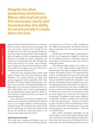 feature organizations & people
7

lightened leaders do have the self-awareness to discover,
and the courage to admit, that they are getting in the
way—and to take corrective action. Consider the case
of Ralph Stayer, the CEO and cofounder of Johnsonville Foods. Stayer recognized that he had hindered the
ability of employees to take on responsibilities and hold
themselves accountable for positive performance. Of
both his own transformation and that of Johnsonville
Foods, Stayer wrote in First Person: Tales of Management Courage and Tenacity (Harvard Business School
Press, 1996), “If I was going to fix what I had made, I
would have to start by fixing myself.”
Stayer knew that changing company results would
require a change in the way he led. Instead of simply
declaring a new strategic direction, he sought more
up-front engagement and accountability from those
involved in the work of implementing those plans. Strategic intent was clearly communicated throughout the
organization. He cut the layers of hierarchy from six to
three, which helped ensure a shared understanding of
the real organizational capacity required to deliver results. Revenues, margins, productivity, and quality all
improved significantly.
Stayer admitted that he had been blinded by the
earlier success and growth of Johnsonville; he believed
success was the biggest obstacle to personal and organizational change. He realized that the control he had
over the organization was misdirected and that he had
become too removed from day-to-day realities as the
structure of the organization had evolved.
Toward Clarity of Purpose

The second step in escaping the hindrance trap is to
clarify leaders’ intent. If you are the CEO, then the solu-

tion focuses on you. If you are a leader somewhere in
the middle of the organization, the solution focuses on
both you and others. You need to seek clarity as much
as deliver it.
Consider again the BP example, in which people at
all levels of the organization struggled to make sense
of two conflicting imperatives. Assumptions and competing objectives discounted the safety ethic in favor of
making the numbers.
On the flip side, look at Apple. In Steve Jobs’s second term as CEO, Apple benefited hugely from his
abundant clarity with respect to design, form, and functionality. During Jobs’s absence, the company had lost
its focus, and along with it the true sense of what made
Apple great. In his book Steve Jobs, biographer Walter
Isaacson described how Jobs led his first product strategy review meeting by asking the assembled team a series
of simple questions about what products he should recommend to his friends and what aspects of Apple’s history were evident in the designs the teams were working
on. When clear answers were not forthcoming, Isaacson wrote (based on the recollections of one person at
the meeting), “He grabbed a magic marker, padded to
a whiteboard, and drew a horizontal and vertical line
to make a four-squared chart.... Atop the two columns
he wrote ‘Consumer’ and ‘Pro’; he labeled the two rows
‘Desktop’ and ‘Portable.’ Their job, he said, was to make
four great products, one for each quadrant.... The room
was in dumb silence.”
Jobs’s product development philosophy was the
central engine that drove the company during its glory
years. His almost unreasonable demands for design perfection have now become the stuff of legend. In retrospect, despite his other leadership limitations (some of

strategy+business issue 73

Despite his other
leadership limitations,
Steve Jobs had not only
the necessary clarity and
focus but also the ability
to communicate it crisply
down the line.

 