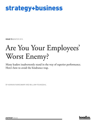 strategy+business

ISSUE 73 WINTER 2013

Are You Your Employees’
Worst Enemy?
Many leaders inadvertently stand in the way of superior performance.
Here’s how to avoid the hindrance trap.

BY KANNAN RAMASWAMY AND WILLIAM YOUNGDAHL

REPRINT 00222

 