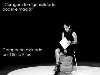 “Coragem tem genialidade               poder e magia”Campanha assinada por Glória Pires