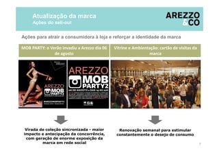 Atualização da marca
Ações do sell-out
7
MOB PARTY: o Verão invadiu a Arezzo dia 06
de agosto
Vitrine e Ambientação: cartão de visitas da
marca
Renovação semanal para estimular
constantemente o desejo de consumo
Virada de coleção sincronizada - maior
impacto e antecipação da concorrência,
com geração de enorme exposição da
marca em rede social
Ações para atrair a consumidora à loja e reforçar a identidade da marca
 