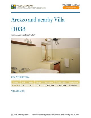 Villa i1038 Fact Sheet




Arezzo and nearby Villa
i1038
Arezzo, Arezzo and nearby, Italy




KEY INFORMATION:

  Rating      Beds      Baths      Sleeps   Weekly Low   Weekly High     Weekly Peak
               9         8          18      EUR €3,640    EUR €5,690     Contact Us


VILLA IMAGES




(c) VillaGetaways.com        www.villagetaways.com/italy/arezzo-and-nearby-i1038.html
 