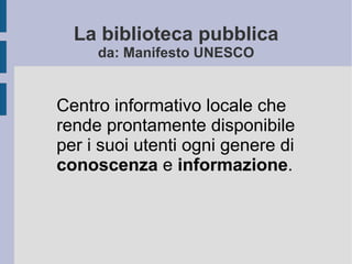 La biblioteca pubblica da: Manifesto UNESCO Centro informativo locale che rende prontamente disponibile per i suoi utenti ogni genere di  conoscenza  e  informazione . 
