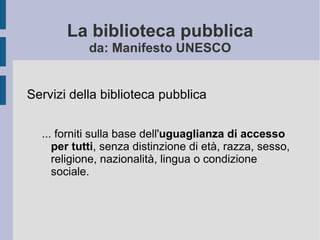 La biblioteca pubblica da: Manifesto UNESCO Servizi della biblioteca pubblica ... forniti sulla base dell' uguaglianza di accesso per tutti , senza distinzione di età, razza, sesso, religione, nazionalità, lingua o condizione sociale.  
