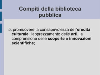 Compiti della biblioteca pubblica 5. promuovere la consapevolezza dell' eredità culturale , l'apprezzamento delle  arti , la comprensione delle  scoperte  e  innovazioni scientifiche ; 