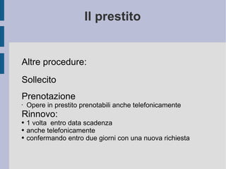 Il prestito Altre procedure: Sollecito Prenotazione Opere in prestito prenotabili anche telefonicamente Rinnovo: 1 volta  entro data scadenza anche telefonicamente confermando entro due giorni con una nuova richiesta 