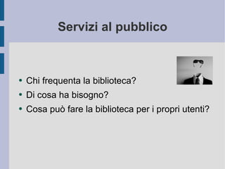Servizi al pubblico Chi frequenta la biblioteca? Di cosa ha bisogno? Cosa può fare la biblioteca per i propri utenti? 