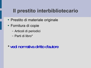 Il prestito interbibliotecario Prestito di materiale originale Fornitura di copie Articoli di periodici Par ti di libro * *  vedi normativa diritto d'autore 