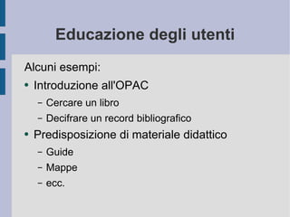 Educazione degli utenti Alcuni esempi: Introduzione all'OPAC Cercare un libro Decifrare un record bibliografico Predisposizione di materiale didattico Guide Mappe ecc. 