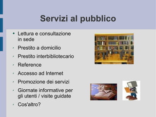 Servizi al pubblico Lettura e consultazione in sede  Prestito a domicilio Prestito interbibliotecario  Reference  Accesso ad Internet Promozione dei servizi Giornate informative per gli utenti / visite guidate Cos'altro? 