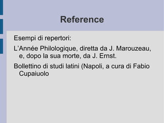 Reference Esempi di repertori: L’Année Philologique, diretta da J. Marouzeau, e, dopo la sua morte, da J. Ernst. Bollettino di studi latini (Napoli, a cura di Fabio Cupaiuolo 