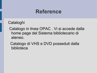 Reference Cataloghi Catalogo in linea OPAC . Vi si accede dalla home page del Sistema bibliotecario di ateneo. Catalogo di VHS e DVD posseduti dalla biblioteca 
